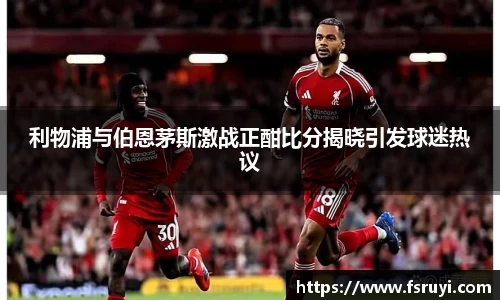利物浦与伯恩茅斯激战正酣比分揭晓引发球迷热议