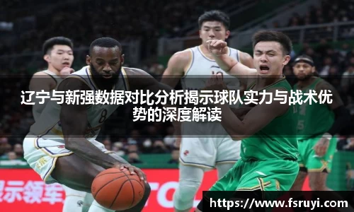 辽宁与新强数据对比分析揭示球队实力与战术优势的深度解读