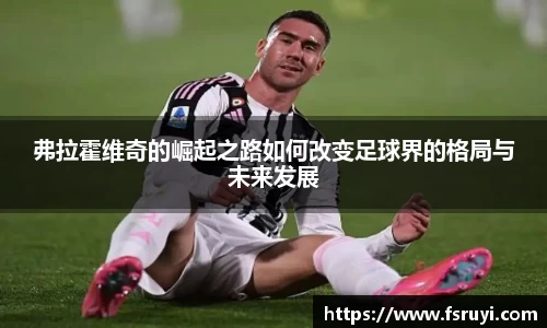 弗拉霍维奇的崛起之路如何改变足球界的格局与未来发展