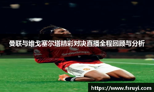 曼联与维戈塞尔塔精彩对决直播全程回顾与分析
